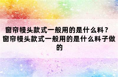 窗帘幔头款式一般用的是什么料？ 窗帘幔头款式一般用的是什么料子做的